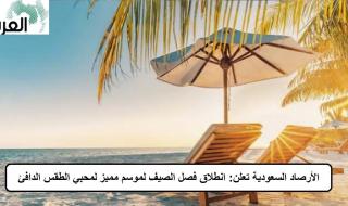 الأرصاد السعودية تعلن: انطلاق فصل الصيف لموسم مميز لمحبي الطقس الدافئ .. في هذا التوقيت